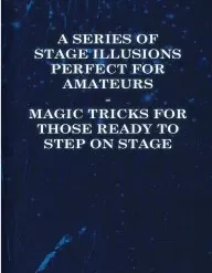 [Ebook] A Series of Stage Illusions Perfect for Amateurs Magic Tricks for Those Ready to Step on Stage